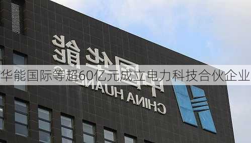 华能国际等超60亿元成立电力科技合伙企业