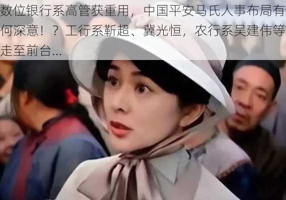 数位银行系高管获重用，中国平安马氏人事布局有何深意！？工行系靳超、冀光恒，农行系吴建伟等走至前台…