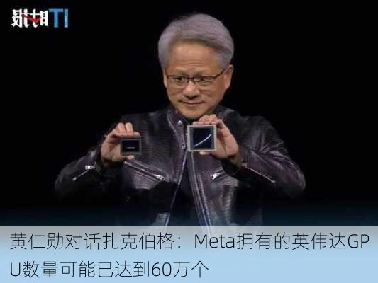 黄仁勋对话扎克伯格：Meta拥有的英伟达GPU数量可能已达到60万个