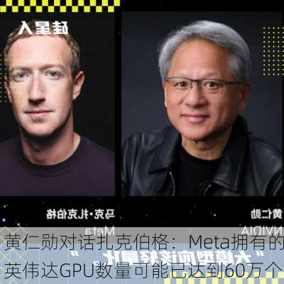 黄仁勋对话扎克伯格：Meta拥有的英伟达GPU数量可能已达到60万个