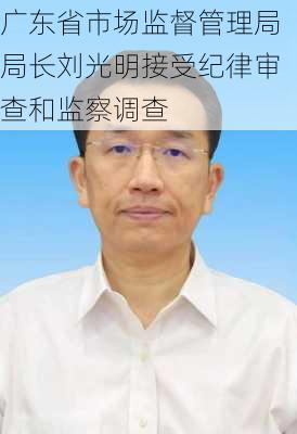 广东省市场监督管理局局长刘光明接受纪律审查和监察调查