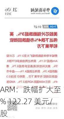 ARM：跌幅扩大至 15% 122.27 美元/股