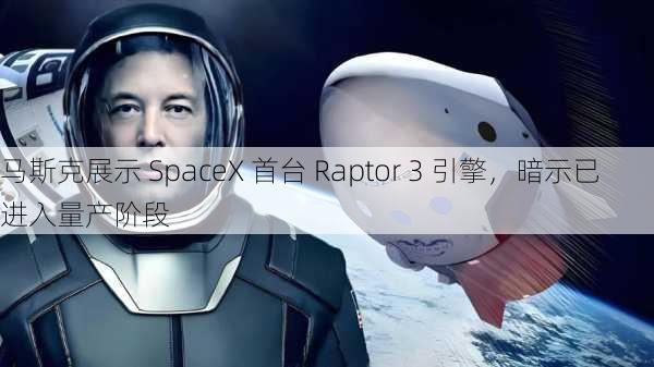 马斯克展示 SpaceX 首台 Raptor 3 引擎，暗示已进入量产阶段