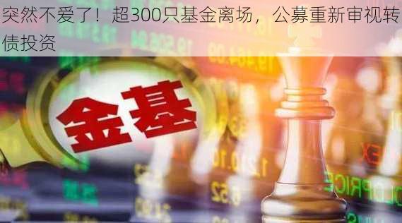 突然不爱了！超300只基金离场，公募重新审视转债投资