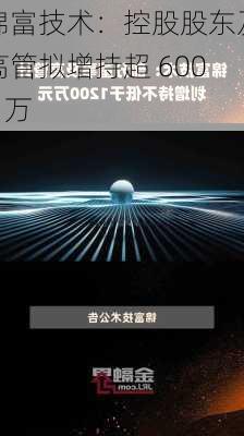 锦富技术：控股股东及高管拟增持超 6000 万