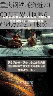 重庆钢铁耗资近7000万元累计回购6684万股公司股份