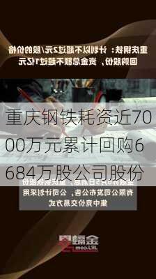 重庆钢铁耗资近7000万元累计回购6684万股公司股份