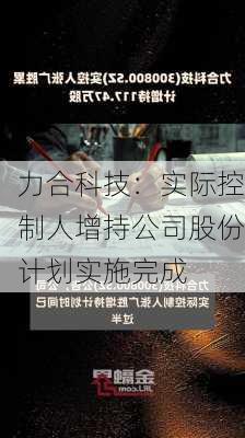 力合科技：实际控制人增持公司股份计划实施完成