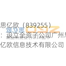 思亿欧（839255）：设立全资子公司广州思亿欧信息技术有限公司