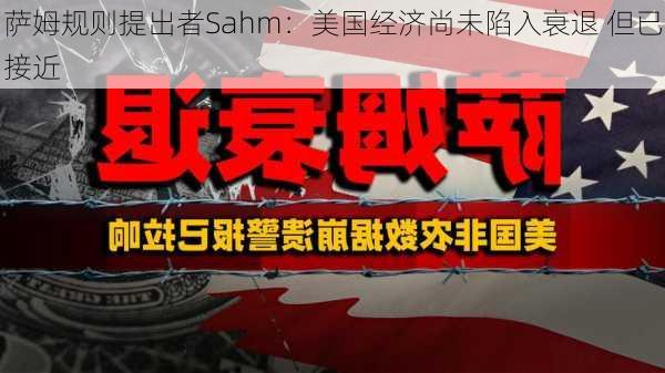 萨姆规则提出者Sahm：美国经济尚未陷入衰退 但已接近