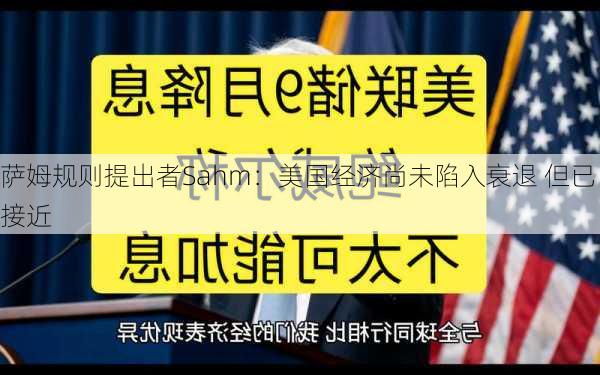 萨姆规则提出者Sahm：美国经济尚未陷入衰退 但已接近