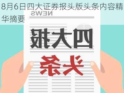 8月6日四大证券报头版头条内容精华摘要