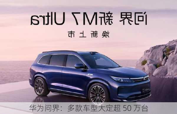 华为问界：多款车型大定超 50 万台