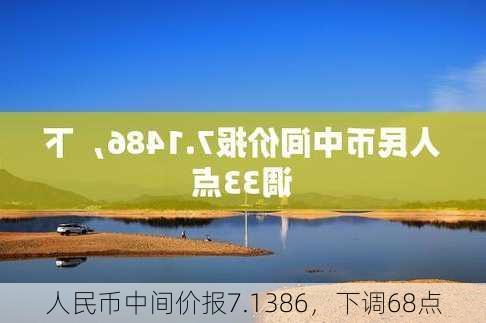 人民币中间价报7.1386，下调68点