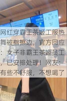 网红穿霸王茶姬工服热舞被指擦边，官方回应：女子非霸王茶姬员工，已安排处理！网友：有些不舒服，不想喝了