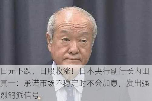 日元下跌、日股收涨！日本央行副行长内田真一：承诺市场不稳定时不会加息，发出强烈鸽派信号