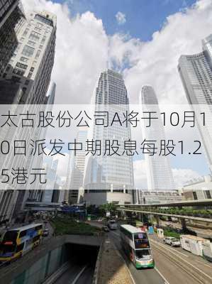 太古股份公司A将于10月10日派发中期股息每股1.25港元