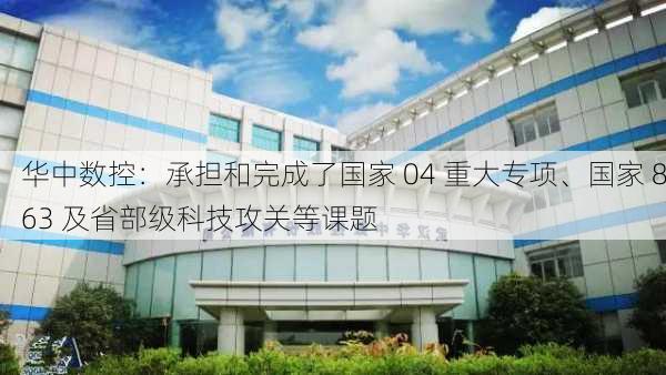 华中数控：承担和完成了国家 04 重大专项、国家 863 及省部级科技攻关等课题