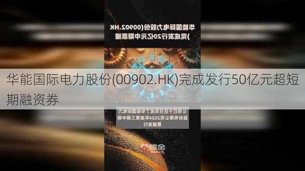 华能国际电力股份(00902.HK)完成发行50亿元超短期融资券