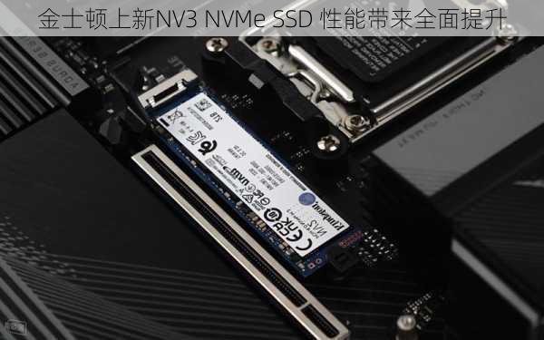 金士顿上新NV3 NVMe SSD 性能带来全面提升