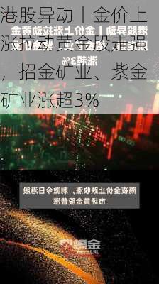 港股异动丨金价上涨拉动黄金股走强，招金矿业、紫金矿业涨超3%