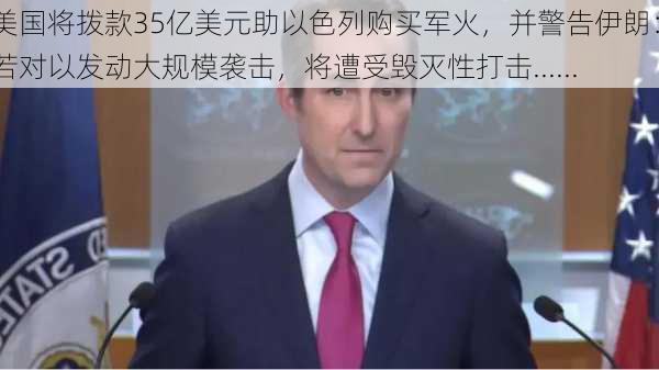 美国将拨款35亿美元助以色列购买军火，并警告伊朗：若对以发动大规模袭击，将遭受毁灭性打击......