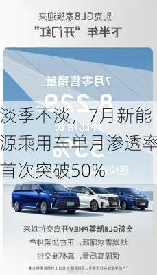 淡季不淡，7月新能源乘用车单月渗透率首次突破50%