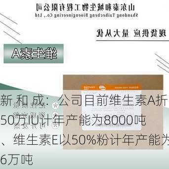 新 和 成：公司目前维生素A折50万IU计年产能为8000吨、维生素E以50%粉计年产能为6万吨