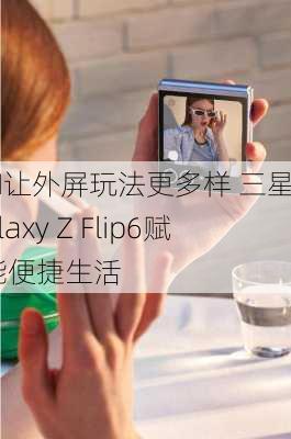 AI让外屏玩法更多样 三星Galaxy Z Flip6赋能便捷生活