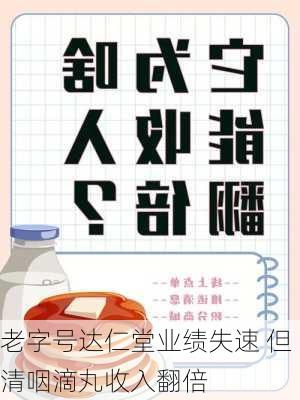 老字号达仁堂业绩失速 但清咽滴丸收入翻倍