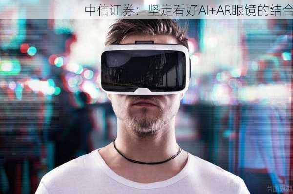 中信证券：坚定看好AI+AR眼镜的结合