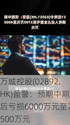 万城控股(02892.HK)盈警：预期中期税后亏损6000万元至7500万元