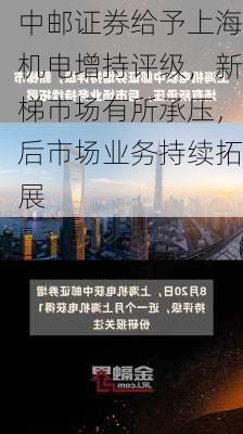 中邮证券给予上海机电增持评级，新梯市场有所承压，后市场业务持续拓展