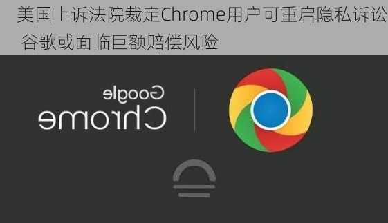 美国上诉法院裁定Chrome用户可重启隐私诉讼 谷歌或面临巨额赔偿风险