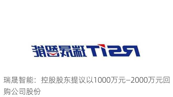 瑞晟智能：控股股东提议以1000万元―2000万元回购公司股份