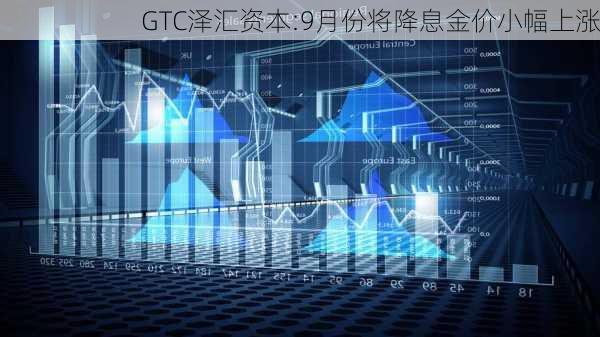 GTC泽汇资本:9月份将降息金价小幅上涨