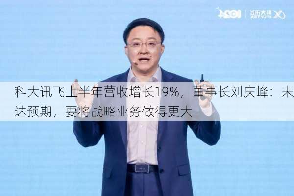 科大讯飞上半年营收增长19%，董事长刘庆峰：未达预期，要将战略业务做得更大