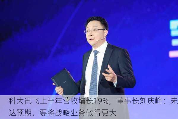 科大讯飞上半年营收增长19%，董事长刘庆峰：未达预期，要将战略业务做得更大