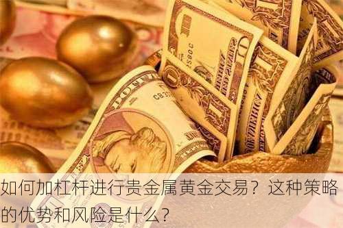 如何加杠杆进行贵金属黄金交易？这种策略的优势和风险是什么？