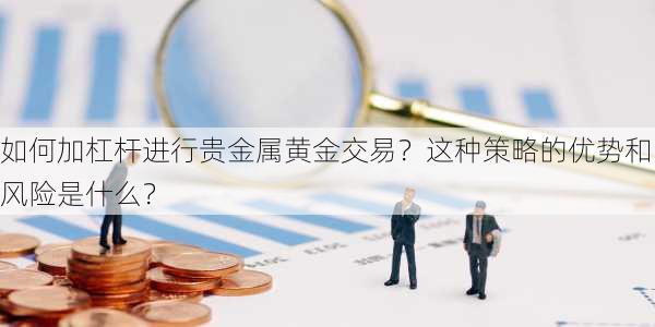 如何加杠杆进行贵金属黄金交易？这种策略的优势和风险是什么？