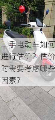 二手电动车如何进行估价？估价时需要考虑哪些因素？