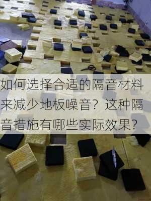 如何选择合适的隔音材料来减少地板噪音？这种隔音措施有哪些实际效果？