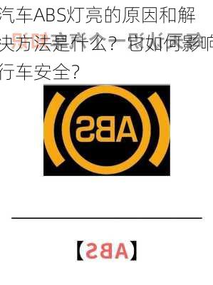 汽车ABS灯亮的原因和解决方法是什么？它如何影响行车安全？