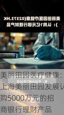 美丽田园医疗健康：上海美丽田园发展认购5000万元的招商银行理财产品