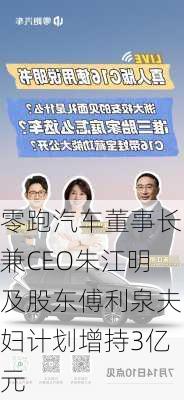 零跑汽车董事长兼CEO朱江明及股东傅利泉夫妇计划增持3亿元