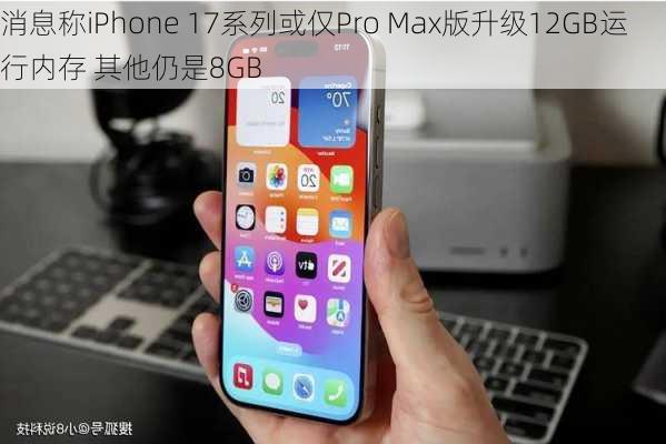 消息称iPhone 17系列或仅Pro Max版升级12GB运行内存 其他仍是8GB