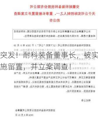 突发！耐科装备董事长，被实施留置，并立案调查！