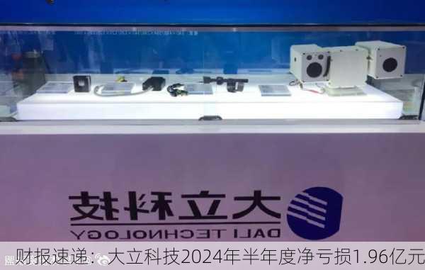 财报速递：大立科技2024年半年度净亏损1.96亿元