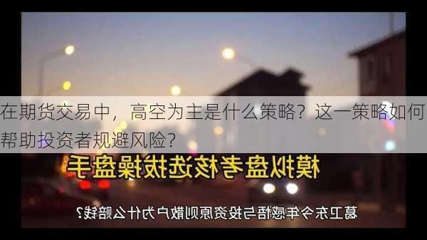 在期货交易中，高空为主是什么策略？这一策略如何帮助投资者规避风险？