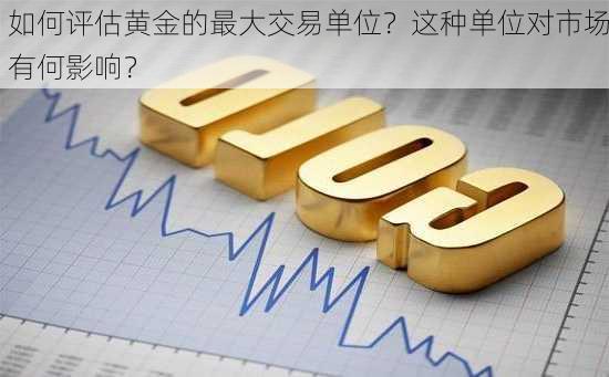 如何评估黄金的最大交易单位？这种单位对市场有何影响？